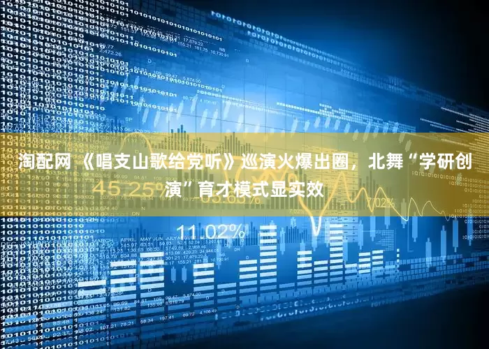 淘配网 《唱支山歌给党听》巡演火爆出圈，北舞“学研创演”育才模式显实效