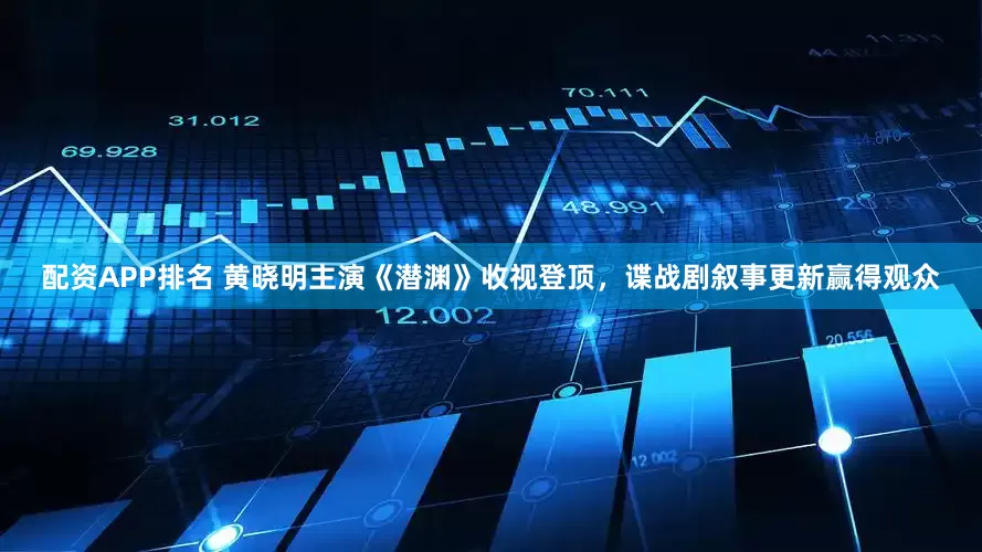 配资APP排名 黄晓明主演《潜渊》收视登顶，谍战剧叙事更新赢得观众