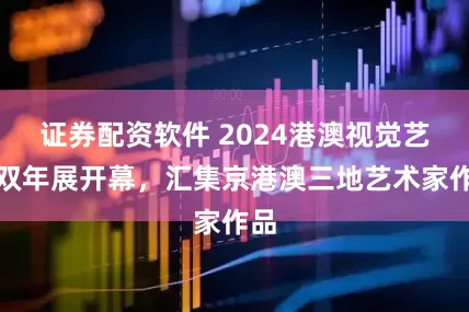 证券配资软件 2024港澳视觉艺术双年展开幕，汇集京港澳三地艺术家作品