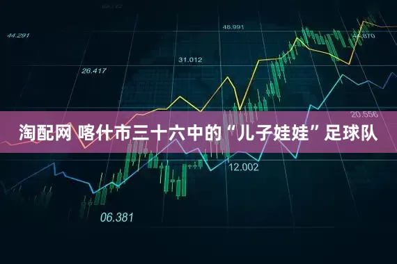淘配网 喀什市三十六中的“儿子娃娃”足球队