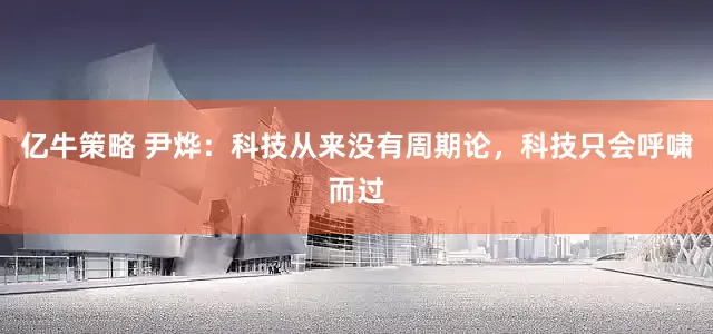 亿牛策略 尹烨：科技从来没有周期论，科技只会呼啸而过