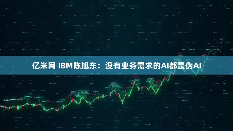 亿米网 IBM陈旭东：没有业务需求的AI都是伪AI