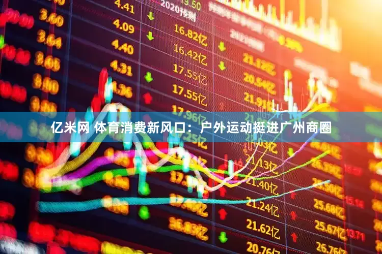 亿米网 体育消费新风口：户外运动挺进广州商圈