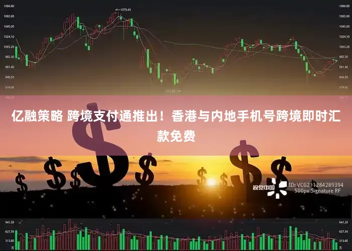 亿融策略 跨境支付通推出！香港与内地手机号跨境即时汇款免费