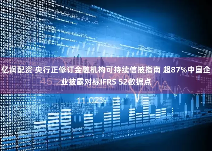 亿润配资 央行正修订金融机构可持续信披指南 超87%中国企业披露对标IFRS S2数据点