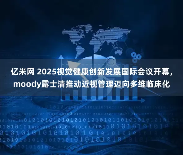 亿米网 2025视觉健康创新发展国际会议开幕，moody露士清推动近视管理迈向多维临床化