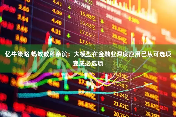 亿牛策略 蚂蚁数科余滨：大模型在金融业深度应用已从可选项变成必选项