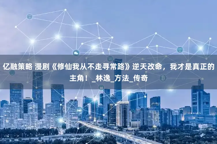 亿融策略 漫剧《修仙我从不走寻常路》逆天改命，我才是真正的主角！_林逸_方法_传奇