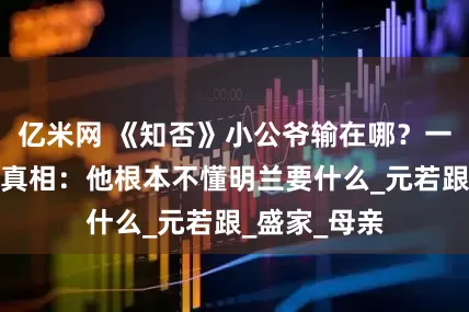亿米网 《知否》小公爷输在哪？一段对话暴露真相：他根本不懂明兰要什么_元若跟_盛家_母亲