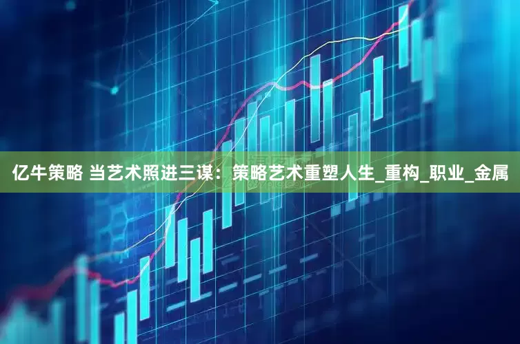 亿牛策略 当艺术照进三谋：策略艺术重塑人生_重构_职业_金属