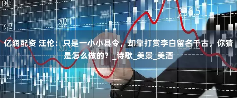 亿润配资 汪伦：只是一小小县令，却靠打赏李白留名千古，你猜是怎么做的？_诗歌_美景_美酒