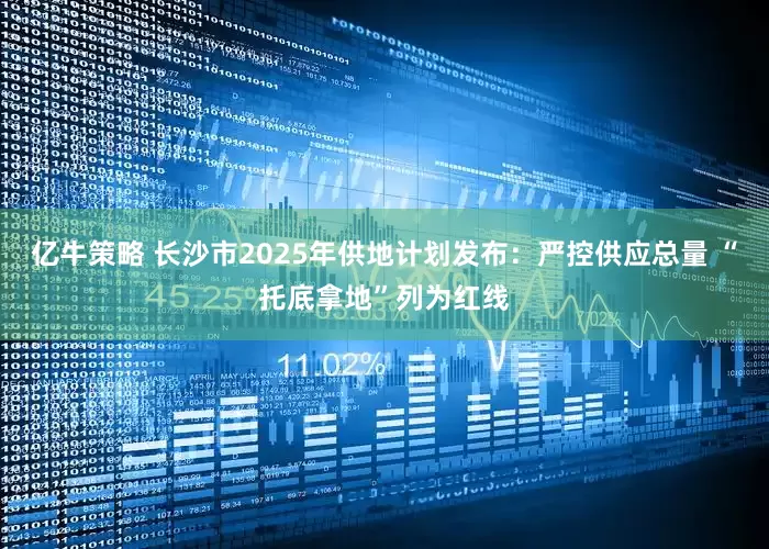 亿牛策略 长沙市2025年供地计划发布：严控供应总量 “托底拿地”列为红线