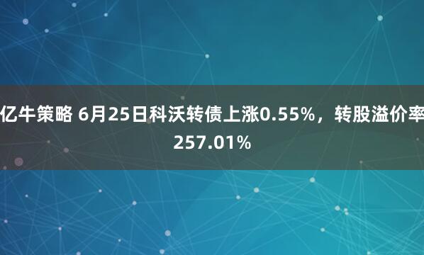 亿牛策略 6月25日科沃转债上涨0.55%，转股溢价率257.01%