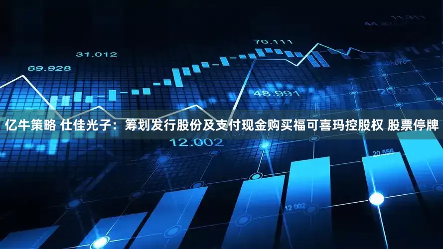 亿牛策略 仕佳光子：筹划发行股份及支付现金购买福可喜玛控股权 股票停牌