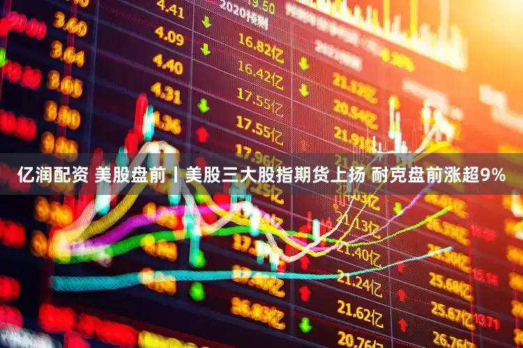 亿润配资 美股盘前丨美股三大股指期货上扬 耐克盘前涨超9%