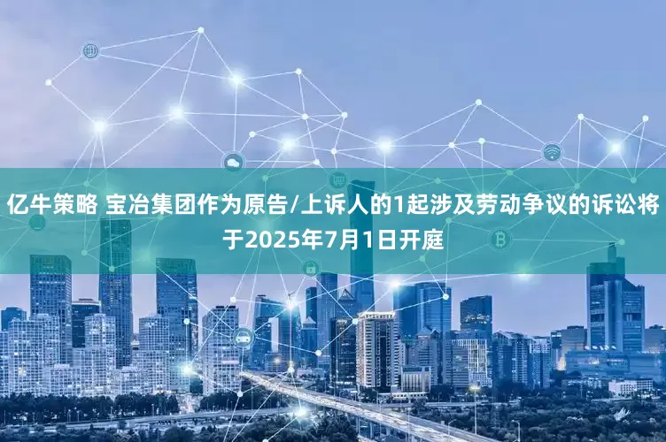 亿牛策略 宝冶集团作为原告/上诉人的1起涉及劳动争议的诉讼将于2025年7月1日开庭