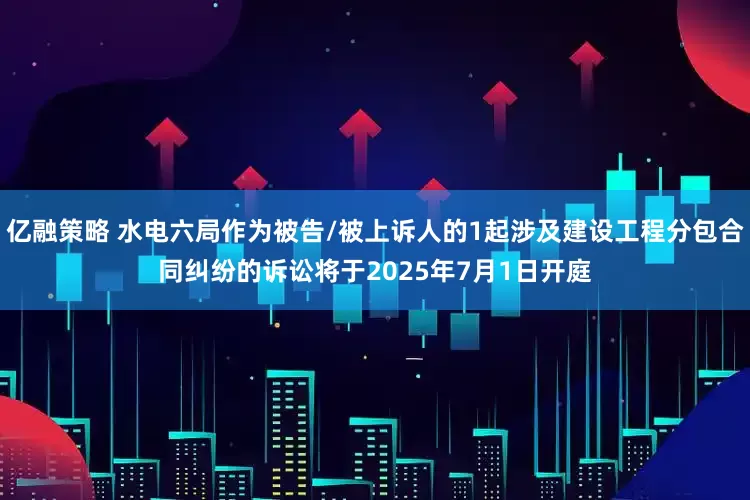 亿融策略 水电六局作为被告/被上诉人的1起涉及建设工程分包合同纠纷的诉讼将于2025年7月1日开庭