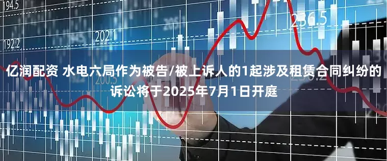 亿润配资 水电六局作为被告/被上诉人的1起涉及租赁合同纠纷的诉讼将于2025年7月1日开庭