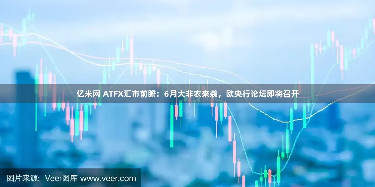 亿米网 ATFX汇市前瞻：6月大非农来袭，欧央行论坛即将召开