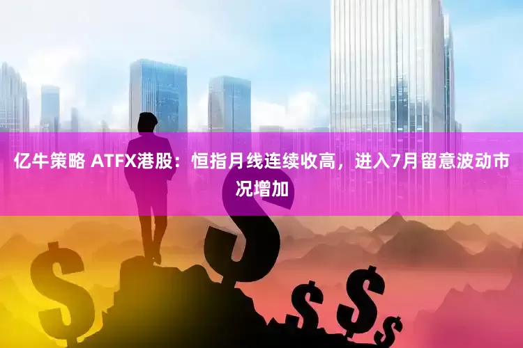 亿牛策略 ATFX港股：恒指月线连续收高，进入7月留意波动市况增加