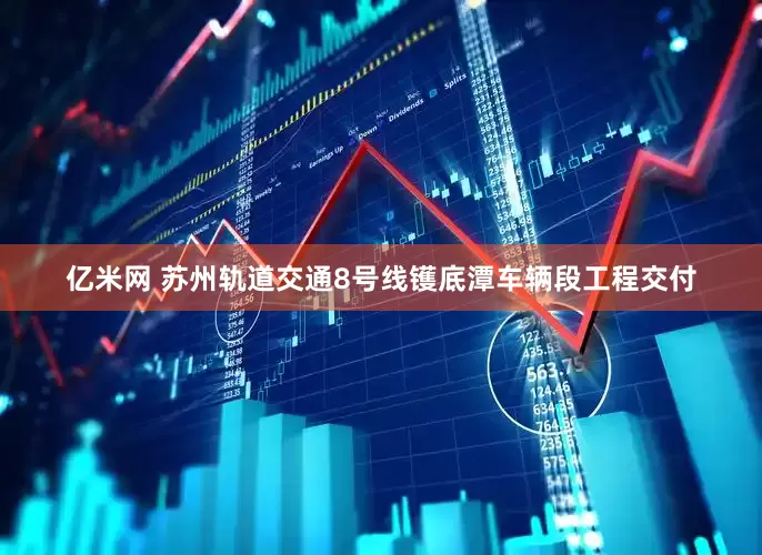 亿米网 苏州轨道交通8号线镬底潭车辆段工程交付