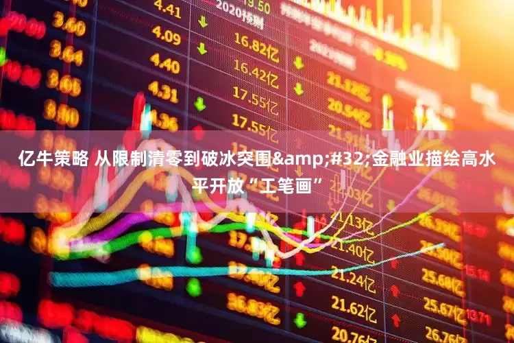 亿牛策略 从限制清零到破冰突围&#32;金融业描绘高水平开放“工笔画”