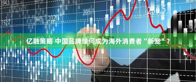 亿融策略 中国品牌缘何成为海外消费者“新宠”？