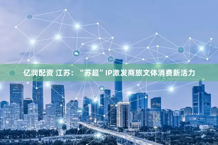 亿润配资 江苏：“苏超”IP激发商旅文体消费新活力