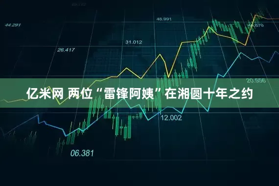 亿米网 两位“雷锋阿姨”在湘圆十年之约