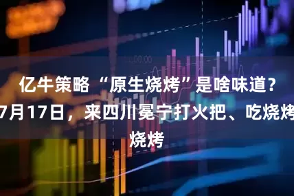 亿牛策略 “原生烧烤”是啥味道？7月17日，来四川冕宁打火把、吃烧烤