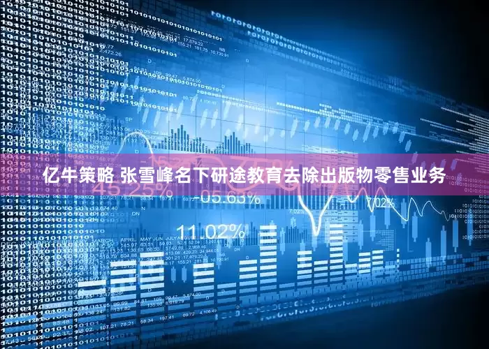 亿牛策略 张雪峰名下研途教育去除出版物零售业务