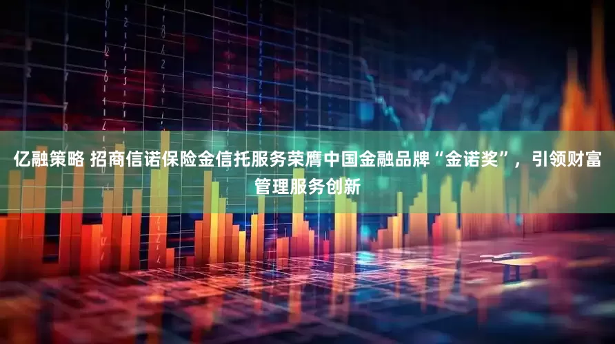 亿融策略 招商信诺保险金信托服务荣膺中国金融品牌“金诺奖”，引领财富管理服务创新