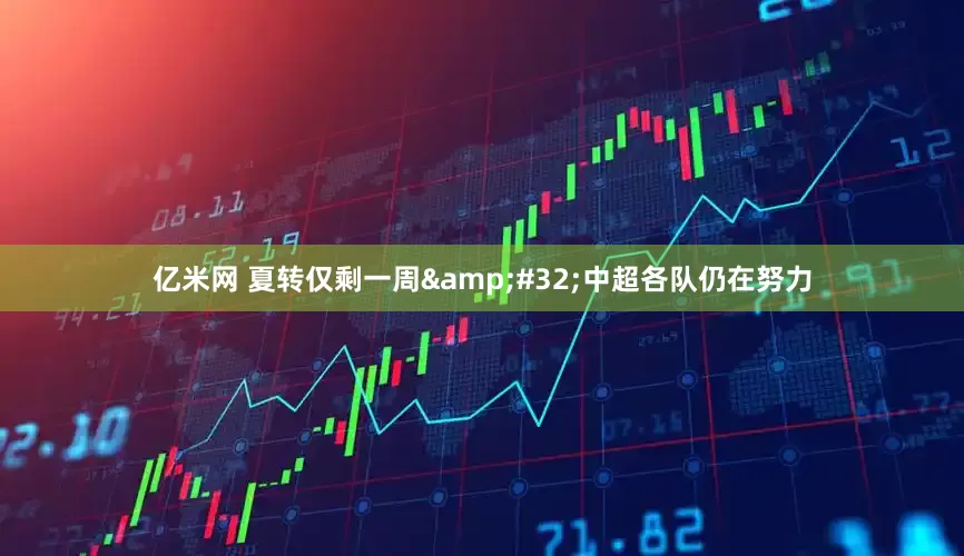 亿米网 夏转仅剩一周&#32;中超各队仍在努力
