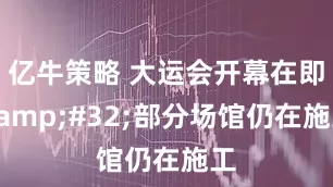 亿牛策略 大运会开幕在即&#32;部分场馆仍在施工