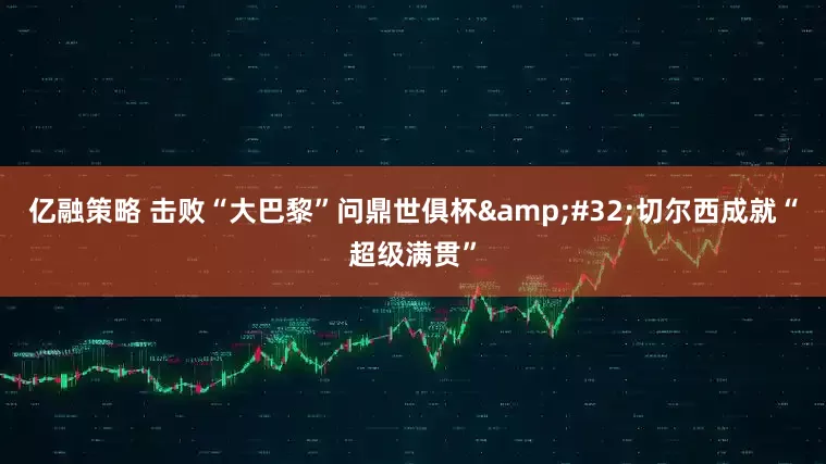 亿融策略 击败“大巴黎”问鼎世俱杯&#32;切尔西成就“超级满贯”