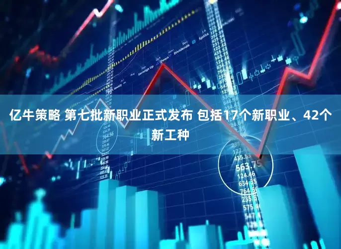 亿牛策略 第七批新职业正式发布 包括17个新职业、42个新工种