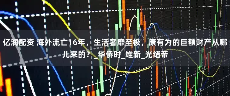 亿润配资 海外流亡16年，生活奢靡至极，康有为的巨额财产从哪儿来的？_华侨时_维新_光绪帝