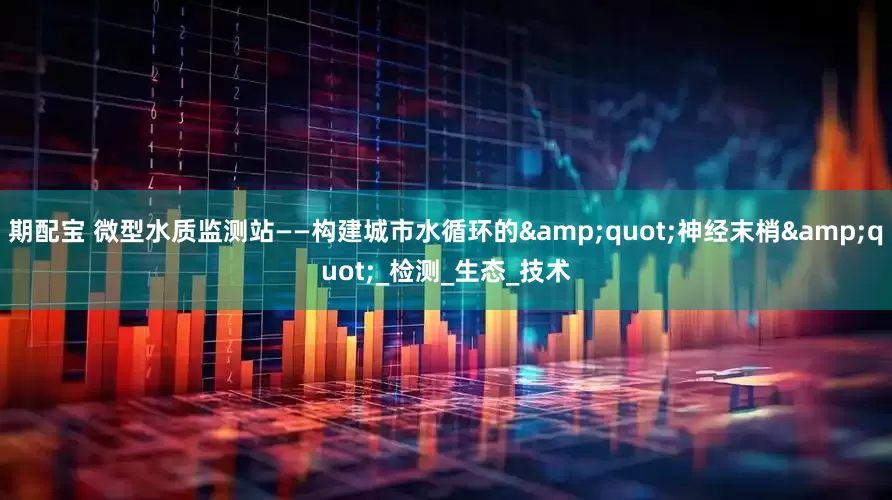 期配宝 微型水质监测站——构建城市水循环的&quot;神经末梢&quot;_检测_生态_技术