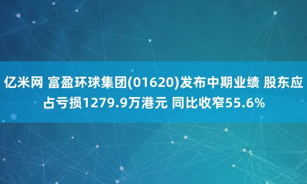 亿米网 富盈环球集团(01620)发布中期业绩 股东应占亏损1279.9万港元 同比收窄55.6%