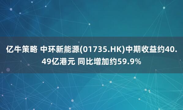 亿牛策略 中环新能源(01735.HK)中期收益约40.49亿港元 同比增加约59.9%
