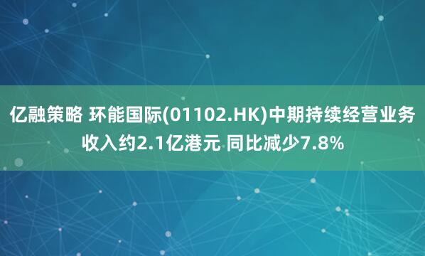 亿融策略 环能国际(01102.HK)中期持续经营业务收入约2.1亿港元 同比减少7.8%