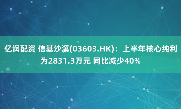 亿润配资 信基沙溪(03603.HK)：上半年核心纯利为2831.3万元 同比减少40%
