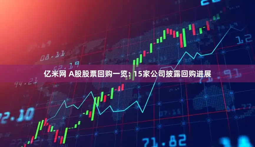 亿米网 A股股票回购一览: 15家公司披露回购进展