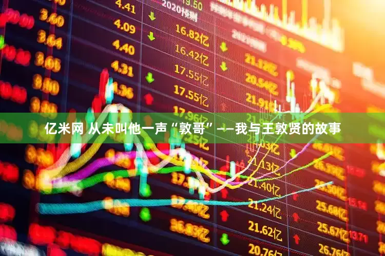 亿米网 从未叫他一声“敦哥”——我与王敦贤的故事