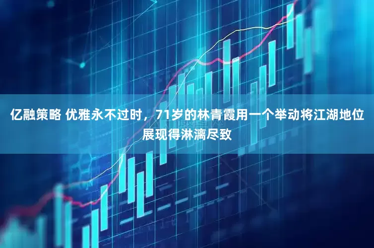 亿融策略 优雅永不过时，71岁的林青霞用一个举动将江湖地位展现得淋漓尽致