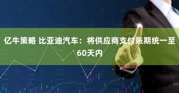 亿牛策略 比亚迪汽车：将供应商支付账期统一至60天内