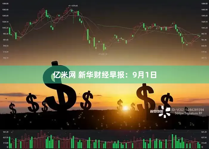 亿米网 新华财经早报:9月1日
