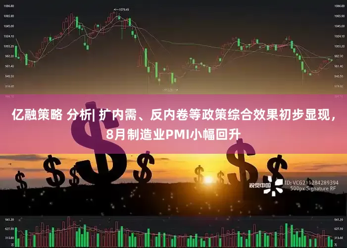亿融策略 分析| 扩内需、反内卷等政策综合效果初步显现，8月制造业PMI小幅回升