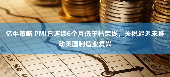 亿牛策略 PMI已连续6个月低于枯荣线，关税迟迟未推动美国制造业复兴
