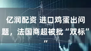 亿润配资 进口鸡蛋出问题，法国商超被批“双标”